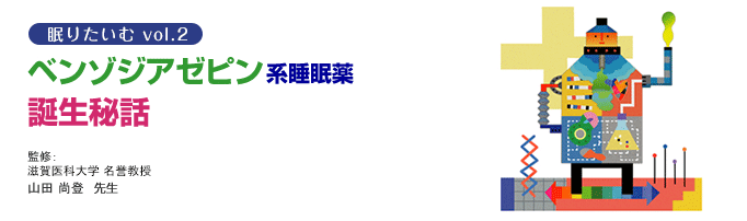 眠りたいむVol.2　ベンゾジアゼピン系睡眠薬誕生秘話 監修：滋賀医科大学 名誉教授 山田 尚登 先生